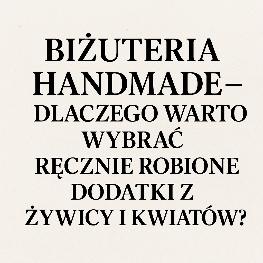 Biżuteria handmade – dlaczego warto wybrać ręcznie robione dodatki z żywicy i kwiatów?
